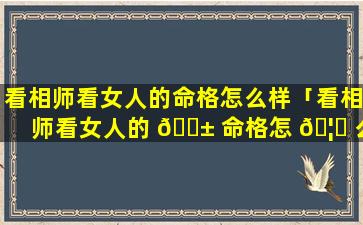 看相师看女人的命格怎么样「看相师看女人的 🐱 命格怎 🦁 么样啊」